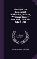 History of the centennial celebration, Warsaw, Wyoming County, New York, June 28-July 2, 1903 1176566555 Book Cover