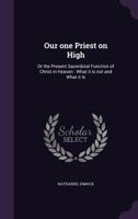 Our One Priest On High: Or The Present Sacerdotal Function Of Christ In Heaven; What It Is Not And What It Is (1910) 0548606919 Book Cover