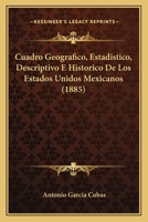 Cuadro Geogr�fico, Estad�stico, Descriptivo � Hist�rico De Los Estados Unidos Mexicanos: Obra Que Sirve De Texto Al Atlas Pintoresco... 1017771359 Book Cover