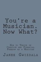 You're a Musician. Now What?: How to thrive in creative and financial freedom as a musician 149593327X Book Cover