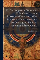 El Catequista Orador Ó El Catecismo Romano Dispuesto En Pláticas Doctrinales En Obsequio De Los Señores Párrocos... 1275234216 Book Cover