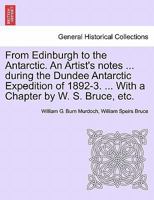 From Edinburgh to the Antarctic. An Artist's notes ... during the Dundee Antarctic Expedition of 1892-3. ... With a Chapter by W. S. Bruce, etc. 1241418233 Book Cover