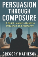 Persuasion Through Composure: A Quiet Leader's Guide to Influence and Authority B0FG77CZSG Book Cover