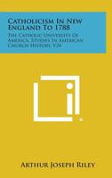 Catholicism In New England To 1788: The Catholic University Of America, Studies In American Church History, V24 125855528X Book Cover
