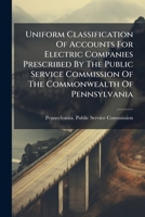 Uniform Classification of Accounts for Electric Companies Prescribed by the Public Service Commission of the Commonwealth of Pennsylvania 127949767X Book Cover