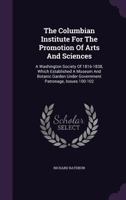 The Columbian Institute for the Promotion of Arts and Sciences: A Washington Society of 1816-1838, Which Established a Museum and Botanic Garden Under Government Patronage, Issues 100-102 1346641013 Book Cover
