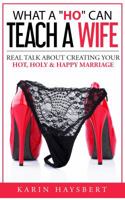 What a 'ho' Can Teach a Wife: Real Talk about Creating Your Hot, Holy & Happy Marriage 099769971X Book Cover
