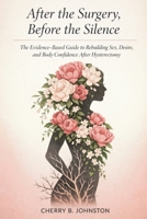 After the Surgery, Before the Silence: The Evidence-Based Guide to Rebuilding Sex, Desire, and Body Confidence After Hysterectomy 1764541405 Book Cover