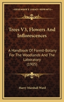 Trees V3, Flowers And Inflorescences: A Handbook Of Forest-Botany For The Woodlands And The Laboratory 1160714827 Book Cover