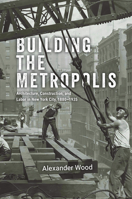 Building the Metropolis: Architecture, Construction, and Labor in New York City, 1880–1935 (Historical Studies of Urban America) 0226836967 Book Cover