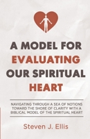 A Model for Evaluating Our Spiritual Heart: Navigating Through a Sea of Notions Toward the Shore of Clarity with a Biblical Model of the Spiritual Heart 1953436005 Book Cover