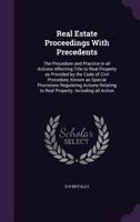 Real Estate Proceedings With Precedents: The Procedure and Practice in all Actions Affecting Title to Real Property as Provided by the Code of Civil Procedure, Known as Special Provisions Regulating A 1359775226 Book Cover