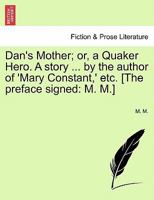 Dan's Mother; or, a Quaker Hero. A story ... by the author of 'Mary Constant,' etc. [The preface signed: M. M.] 1241188033 Book Cover