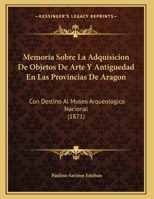 Memoria Sobre La Adquisicion De Objetos De Arte Y Antiguedad En Las Provincias De Aragon: Con Destino Al Museo Arqueologico Nacional 1271276593 Book Cover