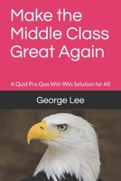 Make the Middle Class Great Again: A Quid Pro Quo Win-Win Solution for All 1677158840 Book Cover