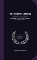 The Widow's Offering: An Authentic Narrative of the Parentage, Life, Trials and Travels of Mrs. Elizabeth Hill 1437305687 Book Cover