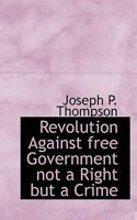 Revolution Against Free Government Not a Right But a Crime 0548566593 Book Cover