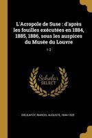 L'Acropole de Suse: D'Apres Les Fouilles Executees En 1884, 1885, 1886, Sous Les Auspices Du Musee Du Louvre; Tome 1-2 0274682354 Book Cover