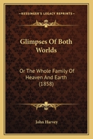 Glimpses Of Both Worlds: Or The Whole Family Of Heaven And Earth 1164861832 Book Cover