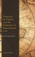 Francisco de Vitoria and the Evolution of International Law : Justifying Injustice 1793613346 Book Cover