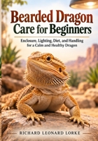 Bearded Dragon Care for Beginners: Enclosure, Lighting, Diet, and Handling for a Calm and Healthy Dragon B0HK1CF6KD Book Cover