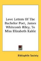 Love Letters Of The Bachelor Poet, James Whitcomb Riley, To Miss Elizabeth Kahle 0548465509 Book Cover