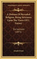 A Defense Of Revealed Religion, Being Strictures Upon The Views Of C. Voysey: Six Lectures 1437451403 Book Cover