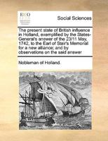 The present state of British influence in Holland, exemplified by the States-General's answer of the 23/11 May, 1742, to the Earl of Stair's Memorial ... and by observations on the said answer 1171000359 Book Cover
