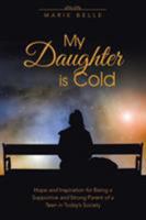 My Daughter Is Cold: Hope and Inspiration for Being a Supportive and Strong Parent of a Teen in Today's Society 1504341317 Book Cover