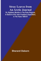 Stray Leaves from an Arctic Journal;Or, Eighteen Months in the Polar Regions, in Search of Sir John Franklin's Expedition, in the Years 1850-51 9362996448 Book Cover