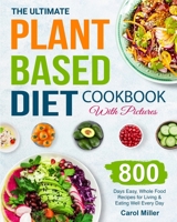 The Ultimate Plant-Based Diet Cookbook with Pictures: 800 Days Easy, Whole Food Recipes for Living and Eating Well Every Day 1801212597 Book Cover