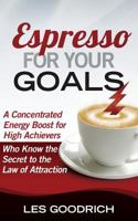 Espresso For Your Goals: A Concentrated Energy Boost for High Achievers Who Know the Secret to the Law Of Attraction 0692025030 Book Cover
