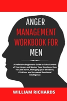 Anger Management Workbook For Men: A Definitive Beginner's Guide to Take Control of Your Anger and Master Your Emotions, How To Calm Down, Managing ... and Increased Emotional Intelligence 1778198317 Book Cover