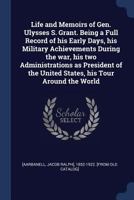 Life and Memoirs of Gen. Ulysses S. Grant. Being a Full Record of his Early Days, his Military Achievements During the war, his two Administrations as ... the United States, his Tour Around the World 1017741328 Book Cover