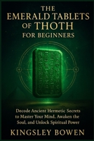 THE EMERALD TABLETS OF THOTH FOR BEGINNERS: Decode Ancient Hermetic Secrets to Master Your Mind, Awaken the Soul, and Unlock Spiritual Power B0FHG5148Q Book Cover