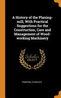 A History of the Planing-Mill, with Practical Suggestions for the Construction, Care and Management of Wood-Working Machinery 0353152250 Book Cover