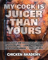 MY COCK IS JUICER THAN YOURS - Chicken Cookbook - Delicious and Easy Step-By-Step Chicken Recipes: Cooking Techniques + Tips for Beginners + Sauce Recipes + The Anatomy of the Chicken + Quick Recipes 1803116374 Book Cover