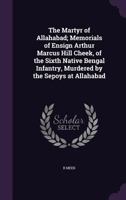 The Martyr of Allahabad; Memorials of Ensign Arthur Marcus Hill Cheek, of the Sixth Native Bengal Infantry, Murdered by the Sepoys at Allahabad 134717009X Book Cover