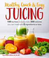 Healthy, Quick & Easy Juicing : 100 No-Fuss Recipes under 300 Calories You Can Make with 5 Ingredients 1465493360 Book Cover