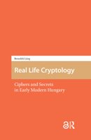 Real Life Cryptology: Ciphers and Secrets in Early Modern Hungary 1041184891 Book Cover