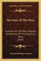 The Sons Of The Sires: A History Of The Rise, Progress, And Destiny Of The American Party 0548860947 Book Cover