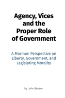 Agency, Vices and the Proper Role of Government: A Mormon Perspective on Liberty, Government, and Legislating Morality 1540619192 Book Cover