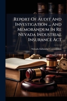 Report Of Audit And Investigation ... And Memorandum In Re Nevada Industrial Insurance Act: Reviewing The Operation Of The Act For A Period Of Thirty Months, July 1, 1913 To December 31, 1915... 1279288469 Book Cover