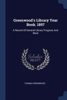 Greenwood's Library Year Book. 1897: A Record Of General Library Progress And Work 1377096467 Book Cover