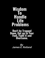 Wisdom To Handle Life Problems.: Don't be Trapped Down, Get up to Your Feet, Fight and Overcome. B0BJYM7VJC Book Cover