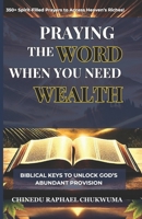 PRAYING THE WORD WHEN YOU NEED WEALTH: Biblical Keys to Unlock GOD's Abundant Provision | 350+ Spirit-Filled Prayers to Access Heaven’s Riches! B0DSRK9D6V Book Cover