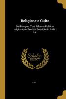 Religione e Culto: Del Bisogno D'una Riforma Politico-religiosa per Rendere Possibile in Italia: La 0526545410 Book Cover