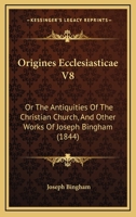 Origines Ecclesiasticae V8: Or The Antiquities Of The Christian Church, And Other Works Of Joseph Bingham 112066554X Book Cover