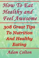 How To Eat Healthy and Feel Awesome: 308 Great Tips To Nutrition And Healthy Eating 1979495408 Book Cover