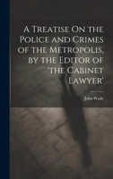 A Treatise On the Police and Crimes of the Metropolis, by the Editor of 'the Cabinet Lawyer' 1020394056 Book Cover